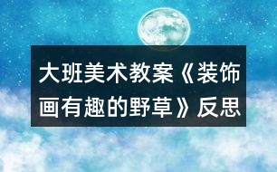大班美術(shù)教案《裝飾畫(huà)有趣的野草》反思