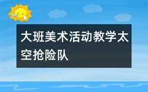大班美術(shù)活動(dòng)教學(xué)：太空搶險(xiǎn)隊(duì)