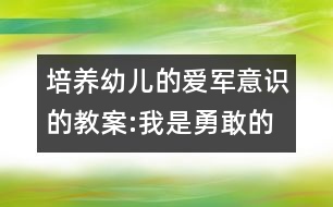 培養(yǎng)幼兒的愛(ài)軍意識(shí)的教案:我是勇敢的解放軍