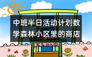 中班半日活動計劃（數(shù)學：森林小區(qū)里的商店）