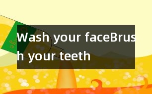 Wash your face、Brush your teeth