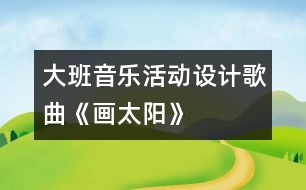 大班音樂活動(dòng)設(shè)計(jì)：歌曲《畫太陽》