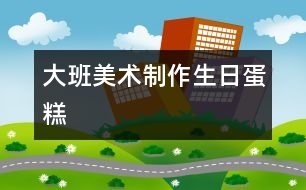 大班美術：制作生日蛋糕