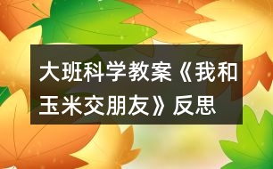 大班科學(xué)教案《我和玉米交朋友》反思