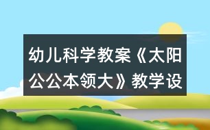幼兒科學(xué)教案《太陽公公本領(lǐng)大》教學(xué)設(shè)計(jì)與反思