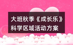 大班秋季《成長樂》科學(xué)區(qū)域活動(dòng)方案