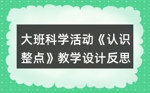 大班科學(xué)活動《認(rèn)識整點》教學(xué)設(shè)計反思