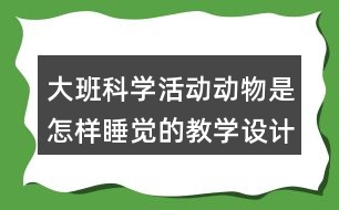 大班科學(xué)活動(dòng)動(dòng)物是怎樣睡覺(jué)的教學(xué)設(shè)計(jì)反思