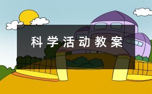 科 學(xué) 活 動(dòng) 教 案