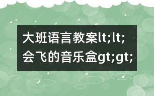 大班語(yǔ)言教案lt;lt;會(huì)飛的音樂(lè)盒g(shù)t;gt;