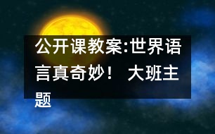 公開課教案:世界語(yǔ)言真奇妙！ （大班）主題