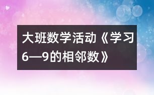 大班數(shù)學(xué)活動《學(xué)習(xí)6―9的相鄰數(shù)》
