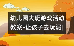 幼兒園大班游戲活動(dòng)教案-讓孩子去玩泥|快樂月亮船幼兒園管理