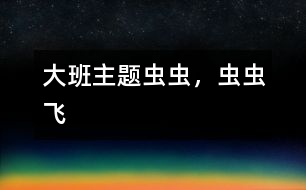 大班主題：蟲(chóng)蟲(chóng)，蟲(chóng)蟲(chóng)飛