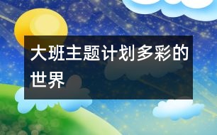 大班主題計(jì)劃“多彩的世界”