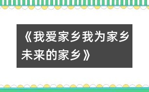 《我愛家鄉(xiāng)、我為家鄉(xiāng)、未來的家鄉(xiāng)》