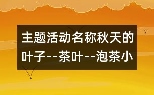 主題活動名稱：秋天的葉子--茶葉--泡茶小實(shí)驗(yàn)