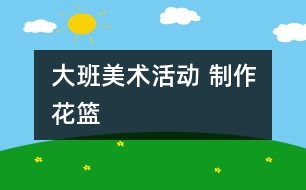 大班美術活動 ：制作花籃