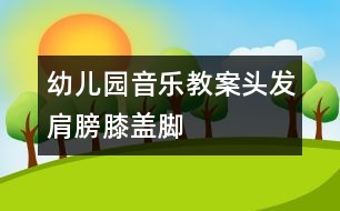 幼兒園音樂教案：頭發(fā)、肩膀、膝蓋、腳