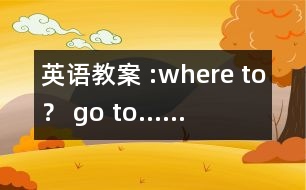 英語教案 :where to？ go to……
