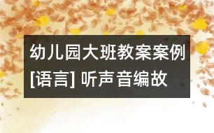 幼兒園大班教案案例[語(yǔ)言] 聽(tīng)聲音編故事