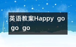 英語(yǔ)教案：Happy , go , go , go !