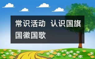 常識(shí)活動(dòng)  認(rèn)識(shí)國旗、國徽、國歌