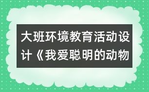 大班環(huán)境教育活動(dòng)設(shè)計(jì)《我愛(ài)聰明的動(dòng)物朋友》