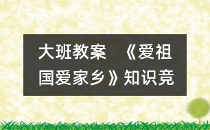 大班教案   《愛祖國、愛家鄉(xiāng)》知識競賽