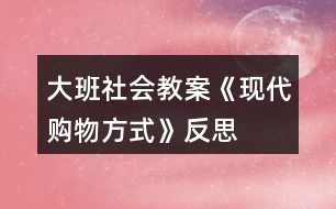 大班社會(huì)教案《現(xiàn)代購(gòu)物方式》反思