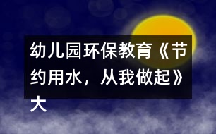 幼兒園環(huán)保教育《節(jié)約用水，從我做起》大班社會(huì)教案