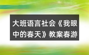 大班語言社會(huì)《我眼中的春天》教案春游計(jì)劃表格反思