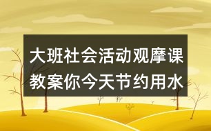 大班社會(huì)活動(dòng)觀摩課教案你今天節(jié)約用水了嗎？