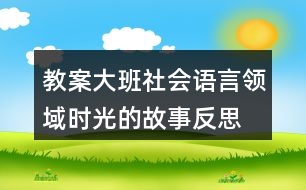 教案大班社會(huì)語(yǔ)言領(lǐng)域時(shí)光的故事反思