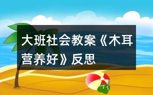 大班社會(huì)教案《木耳營養(yǎng)好》反思