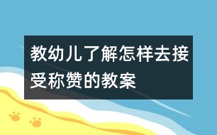教幼兒了解怎樣去接受稱(chēng)贊的教案