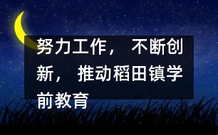 努力工作， 不斷創(chuàng)新， 推動稻田鎮(zhèn)學(xué)前教育事業(yè)向一流跨越