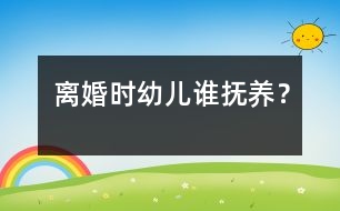 離婚時幼兒誰撫養(yǎng)？