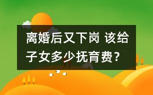 離婚后又下崗 該給子女多少撫育費(fèi)？