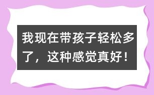 我現(xiàn)在帶孩子輕松多了，這種感覺真好！