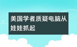 美國學者質(zhì)疑“電腦從娃娃抓起”