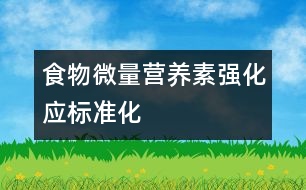 食物微量營養(yǎng)素強化應(yīng)標(biāo)準(zhǔn)化