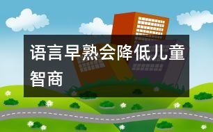 “語(yǔ)言早熟”會(huì)降低兒童智商