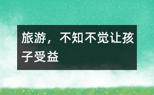 旅游，不知不覺讓孩子受益