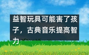 益智玩具可能害了孩子，古典音樂提高智力是錯覺