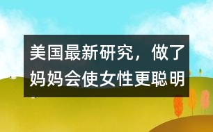 美國最新研究，做了媽媽會使女性更聰明、更勇敢