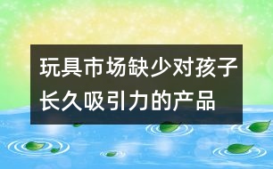 玩具市場缺少對(duì)孩子長久吸引力的產(chǎn)品