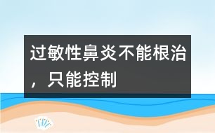 過(guò)敏性鼻炎不能根治，只能控制