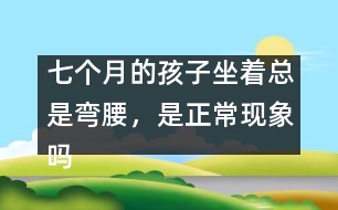 七個(gè)月的孩子坐著總是彎腰，是正?，F(xiàn)象嗎