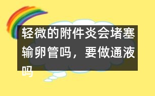 輕微的附件炎會(huì)堵塞輸卵管嗎，要做通液?jiǎn)?></p>										
													            <br>            <P>　　時(shí)間：2004年4月20日 15:54—16:21<BR>　　提問：guest<BR>　　回答：郁凱明（上海第一婦嬰保健院產(chǎn)前診斷中心教授，圍產(chǎn)專家）</P><P>　　guest：我子宮后位，曾有過人流史，現(xiàn)在患有輕微的附件炎，請(qǐng)問：有必要做通液?jiǎn)?？[15:54:55]</P><P>　　郁凱明：現(xiàn)在有炎癥嗎？如果有炎癥則不能做。[15:58:56]</P><P>　　guest：那我現(xiàn)在應(yīng)該怎么做呢？[16:03:16]</P><P>　　郁凱明：應(yīng)該等炎癥控制后再做通液或輸卵管造影。[16:05:30]</P><P>　　guest：請(qǐng)問：輕微的附件炎會(huì)引起輸卵管堵塞嗎？[16:09:11]</P><P>　　郁凱明：有這個(gè)可能，如果月經(jīng)正常，有不孕現(xiàn)象，可考慮檢查輸卵管是否通暢。[16:21:56]</P>            <br>            <br>            <font color=